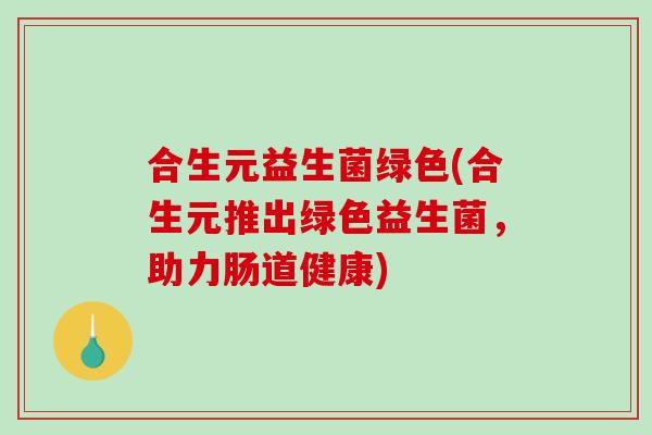 合生元益生菌绿色(合生元推出绿色益生菌，助力肠道健康)