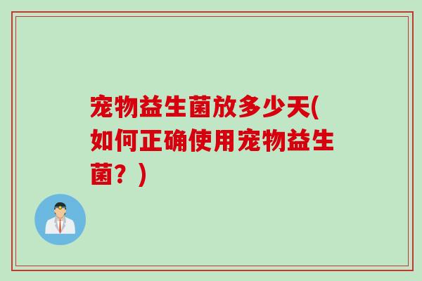 宠物益生菌放多少天(如何正确使用宠物益生菌？)