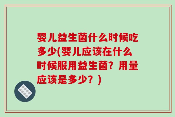婴儿益生菌什么时候吃多少(婴儿应该在什么时候服用益生菌？用量应该是多少？)