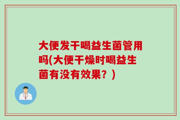 大便发干喝益生菌管用吗(大便干燥时喝益生菌有没有效果？)