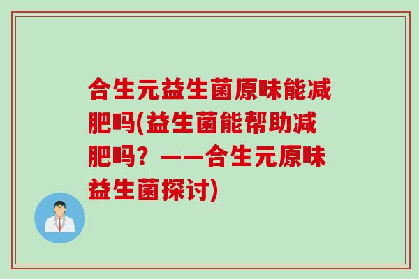合生元益生菌原味能减肥吗(益生菌能帮助减肥吗？——合生元原味益生菌探讨)