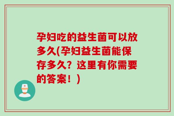 孕妇吃的益生菌可以放多久(孕妇益生菌能保存多久？这里有你需要的答案！)