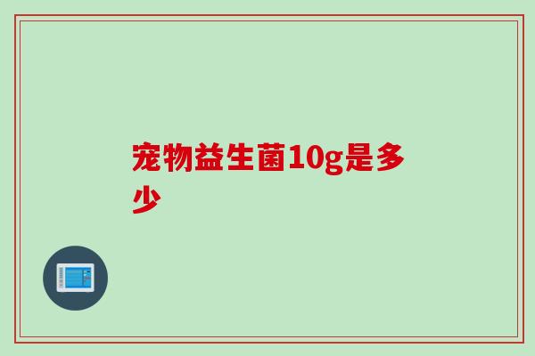宠物益生菌10g是多少