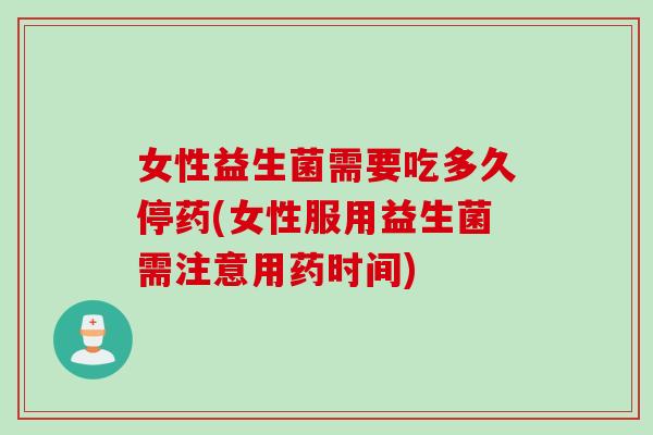 女性益生菌需要吃多久停药(女性服用益生菌需注意用药时间)
