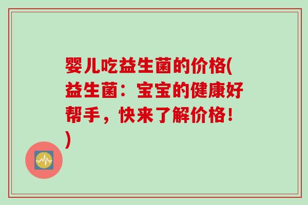 婴儿吃益生菌的价格(益生菌：宝宝的健康好帮手，快来了解价格！)
