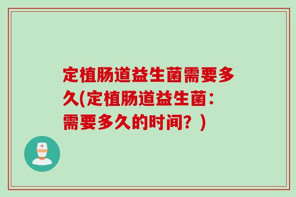 定植肠道益生菌需要多久(定植肠道益生菌：需要多久的时间？)
