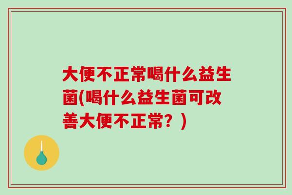 大便不正常喝什么益生菌(喝什么益生菌可改善大便不正常？)