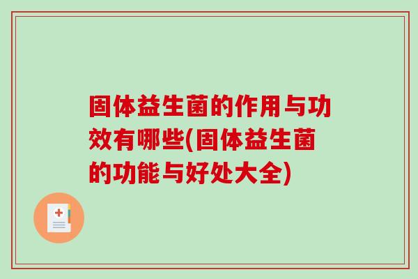 固体益生菌的作用与功效有哪些(固体益生菌的功能与好处大全)