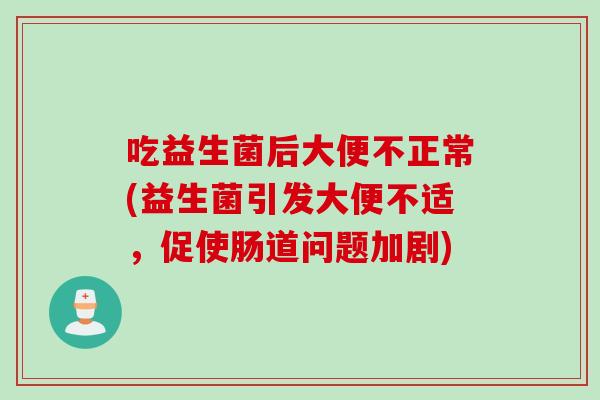 吃益生菌后大便不正常(益生菌引发大便不适，促使肠道问题加剧)