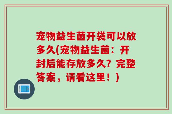 宠物益生菌开袋可以放多久(宠物益生菌：开封后能存放多久？完整答案，请看这里！)