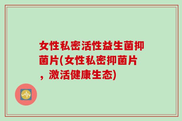 女性私密活性益生菌抑菌片(女性私密抑菌片，激活健康生态)