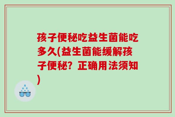 孩子吃益生菌能吃多久(益生菌能缓解孩子？正确用法须知)