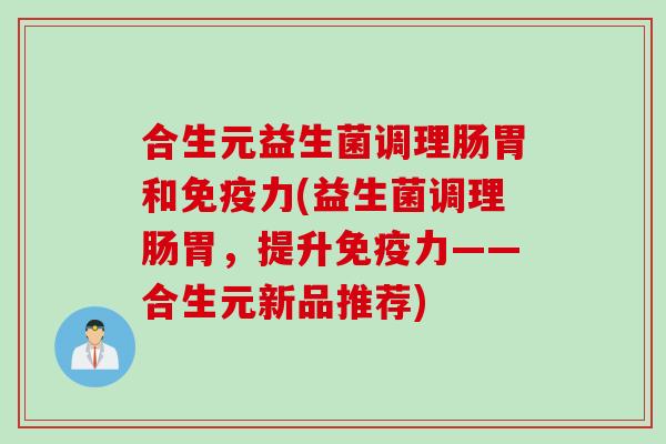 合生元益生菌调理肠胃和免疫力(益生菌调理肠胃，提升免疫力——合生元新品推荐)