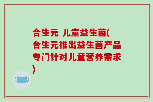 合生元 儿童益生菌(合生元推出益生菌产品专门针对儿童营养需求)