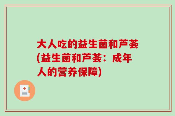 大人吃的益生菌和芦荟(益生菌和芦荟：成年人的营养保障)