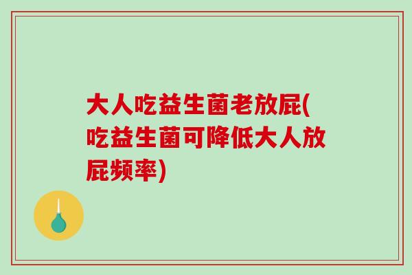 大人吃益生菌老放屁(吃益生菌可降低大人放屁频率)