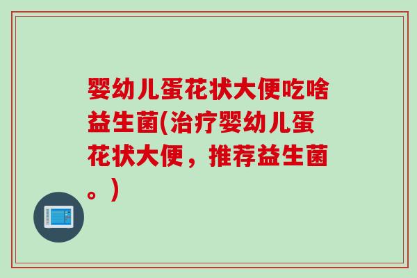 婴幼儿蛋花状大便吃啥益生菌(治疗婴幼儿蛋花状大便，推荐益生菌。)
