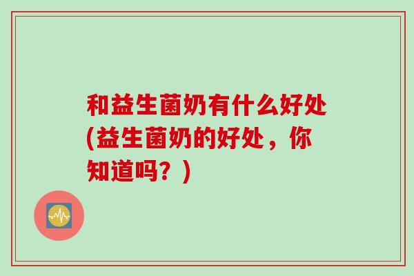 和益生菌奶有什么好处(益生菌奶的好处，你知道吗？)