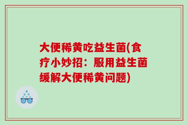 大便稀黄吃益生菌(食疗小妙招：服用益生菌缓解大便稀黄问题)