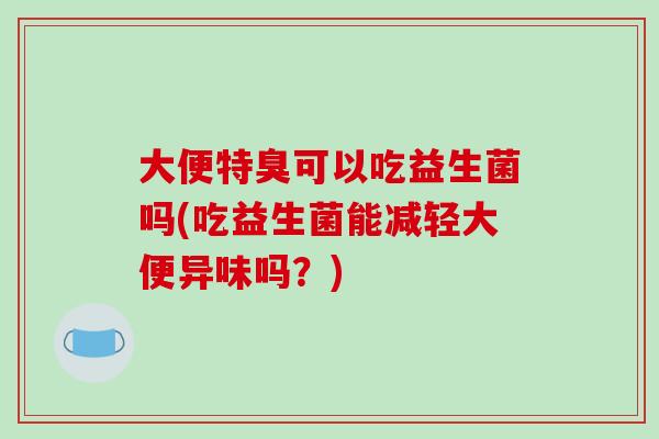 大便特臭可以吃益生菌吗(吃益生菌能减轻大便异味吗？)