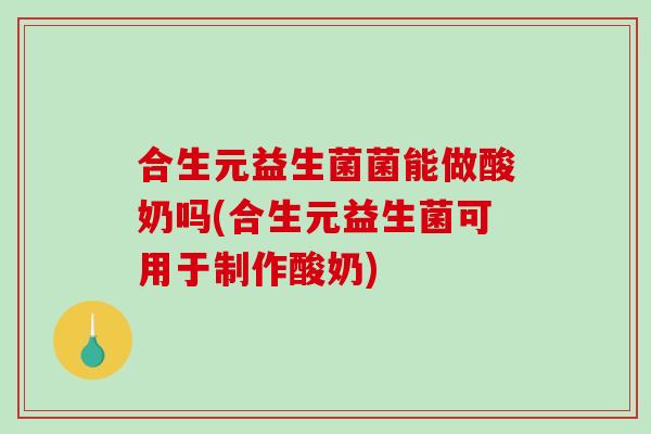 合生元益生菌菌能做酸奶吗(合生元益生菌可用于制作酸奶)