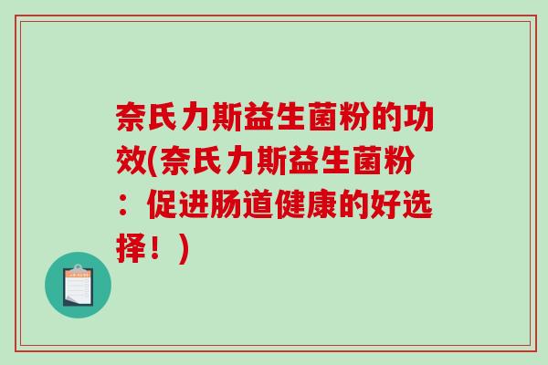 奈氏力斯益生菌粉的功效(奈氏力斯益生菌粉：促进肠道健康的好选择！)