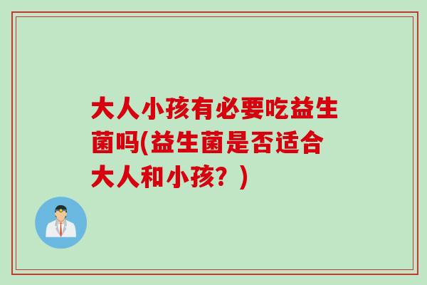 大人小孩有必要吃益生菌吗(益生菌是否适合大人和小孩？)