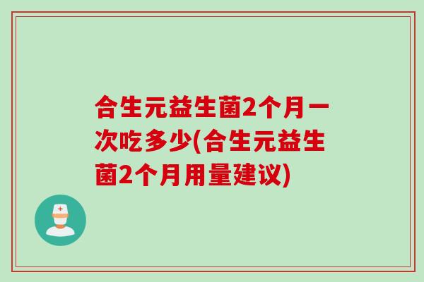 合生元益生菌2个月一次吃多少(合生元益生菌2个月用量建议)