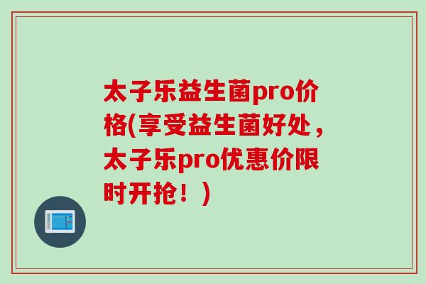 太子乐益生菌pro价格(享受益生菌好处，太子乐pro优惠价限时开抢！)