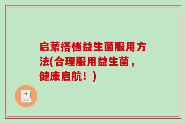 启蒙搭档益生菌服用方法(合理服用益生菌，健康启航！)