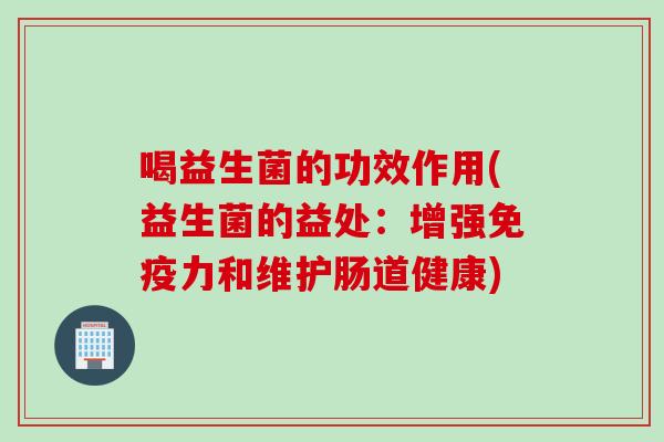 喝益生菌的功效作用(益生菌的益处：增强免疫力和维护肠道健康)