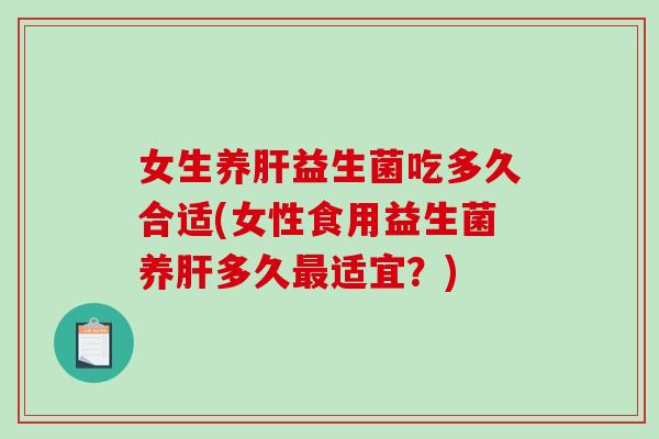 女生养肝益生菌吃多久合适(女性食用益生菌养肝多久最适宜？)