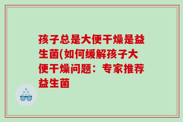 孩子总是大便干燥是益生菌(如何缓解孩子大便干燥问题：专家推荐益生菌