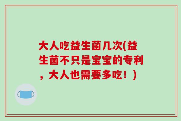 大人吃益生菌几次(益生菌不只是宝宝的专利，大人也需要多吃！)