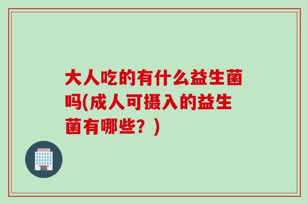 大人吃的有什么益生菌吗(成人可摄入的益生菌有哪些？)