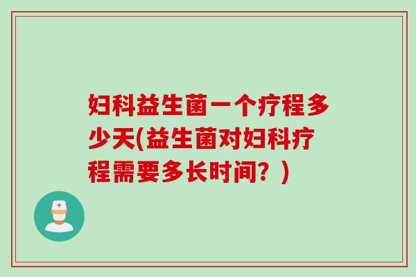 妇科益生菌一个疗程多少天(益生菌对妇科疗程需要多长时间？)