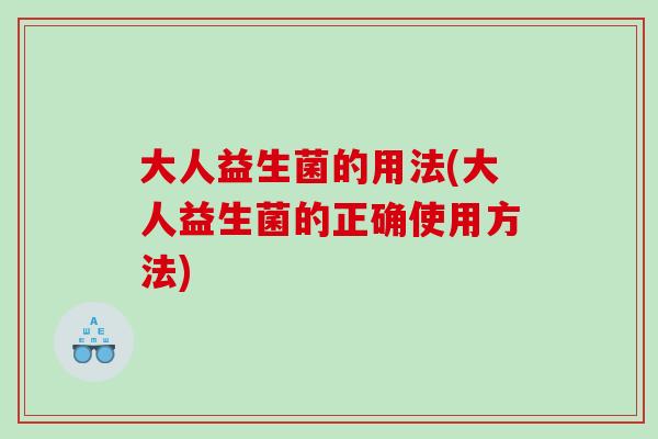 大人益生菌的用法(大人益生菌的正确使用方法)