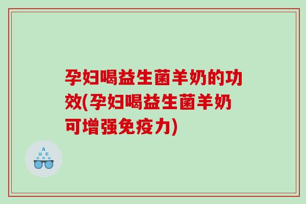 孕妇喝益生菌羊奶的功效(孕妇喝益生菌羊奶可增强免疫力)