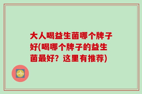 大人喝益生菌哪个牌子好(喝哪个牌子的益生菌最好？这里有推荐)