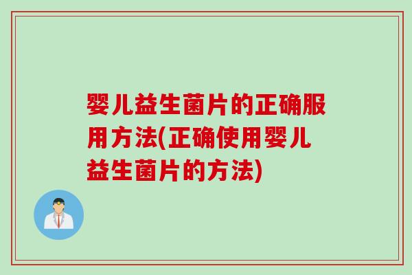 婴儿益生菌片的正确服用方法(正确使用婴儿益生菌片的方法)