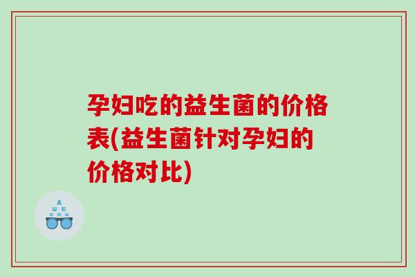 孕妇吃的益生菌的价格表(益生菌针对孕妇的价格对比)