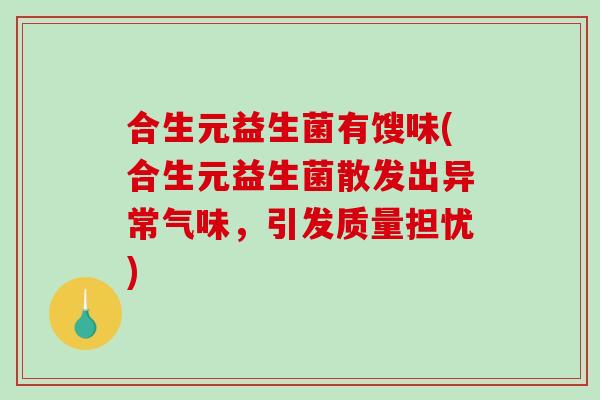 合生元益生菌有馊味(合生元益生菌散发出异常气味，引发质量担忧)