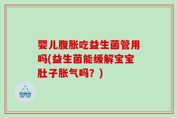 婴儿腹胀吃益生菌管用吗(益生菌能缓解宝宝肚子胀气吗？)