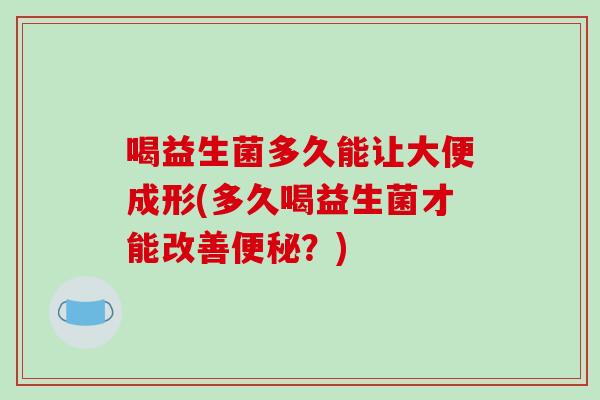 喝益生菌多久能让大便成形(多久喝益生菌才能改善便秘？)