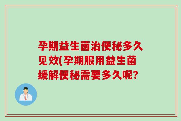 孕期益生菌治便秘多久见效(孕期服用益生菌缓解便秘需要多久呢？