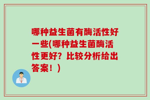 哪种益生菌有酶活性好一些(哪种益生菌酶活性更好？比较分析给出答案！)