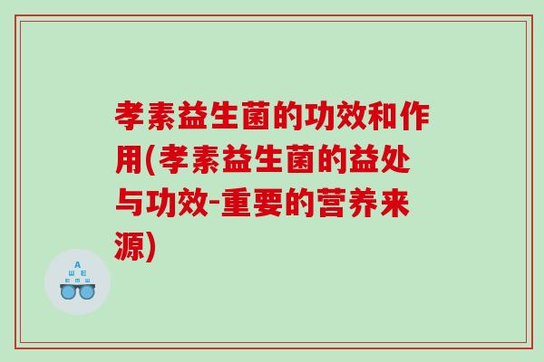 孝素益生菌的功效和作用(孝素益生菌的益处与功效-重要的营养来源)