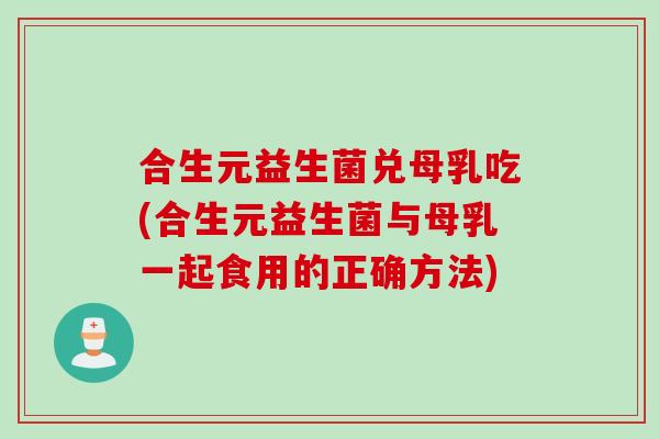 合生元益生菌兑母乳吃(合生元益生菌与母乳一起食用的正确方法)