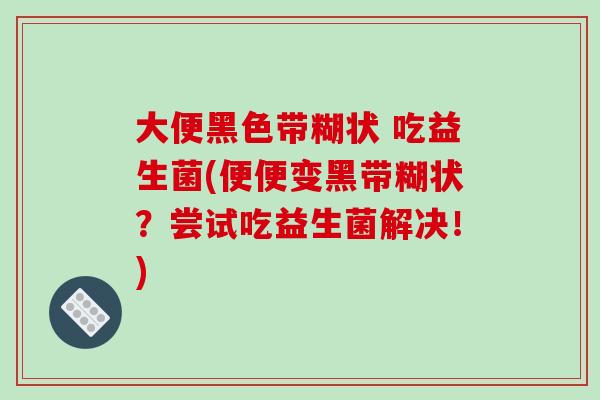 大便黑色带糊状 吃益生菌(便便变黑带糊状？尝试吃益生菌解决！)