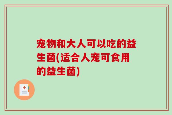 宠物和大人可以吃的益生菌(适合人宠可食用的益生菌)